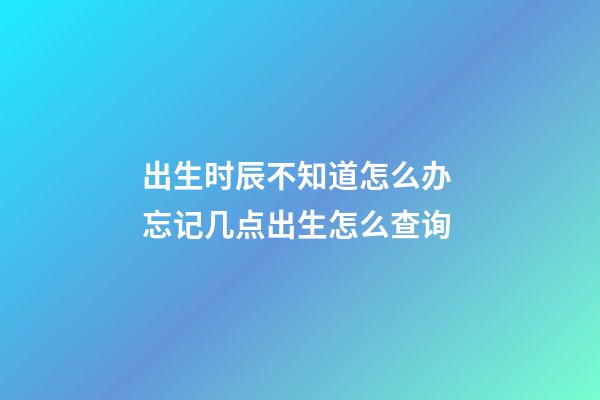 出生时辰不知道怎么办 忘记几点出生怎么查询-第1张-观点-玄机派